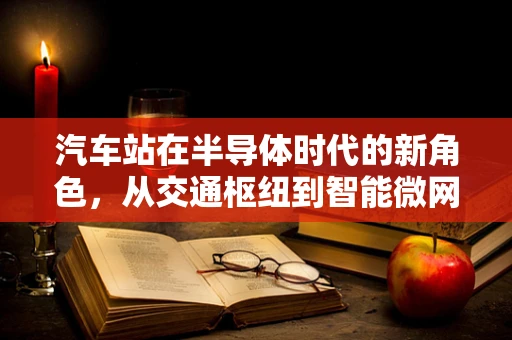 汽车站在半导体时代的新角色，从交通枢纽到智能微网的神经中枢