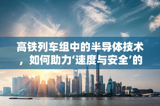 高铁列车组中的半导体技术，如何助力‘速度与安全’的双重飞跃？