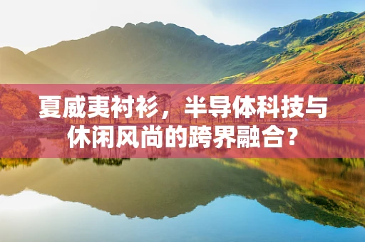 夏威夷衬衫，半导体科技与休闲风尚的跨界融合？