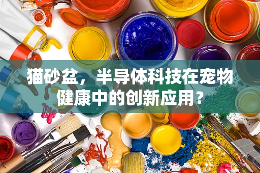 猫砂盆，半导体科技在宠物健康中的创新应用？