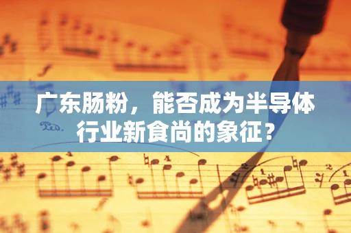 广东肠粉，能否成为半导体行业新食尚的象征？