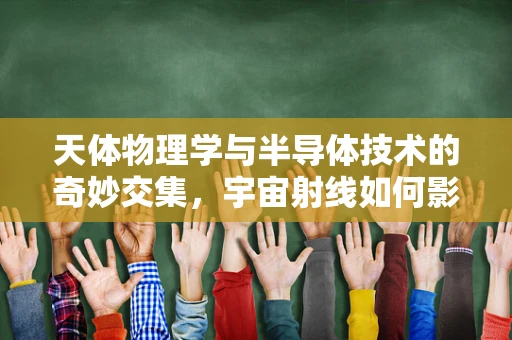 天体物理学与半导体技术的奇妙交集，宇宙射线如何影响半导体器件？