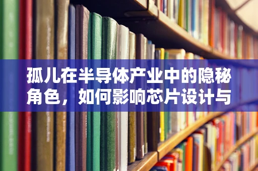 孤儿在半导体产业中的隐秘角色，如何影响芯片设计与制造？
