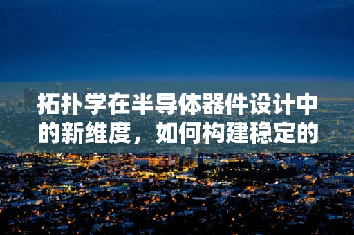 拓扑学在半导体器件设计中的新维度，如何构建稳定的电子路径？