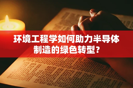 环境工程学如何助力半导体制造的绿色转型？
