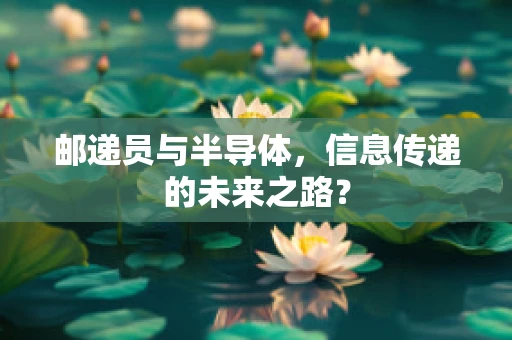 邮递员与半导体，信息传递的未来之路？
