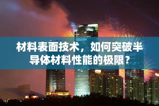 材料表面技术，如何突破半导体材料性能的极限？