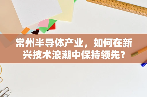 常州半导体产业，如何在新兴技术浪潮中保持领先？
