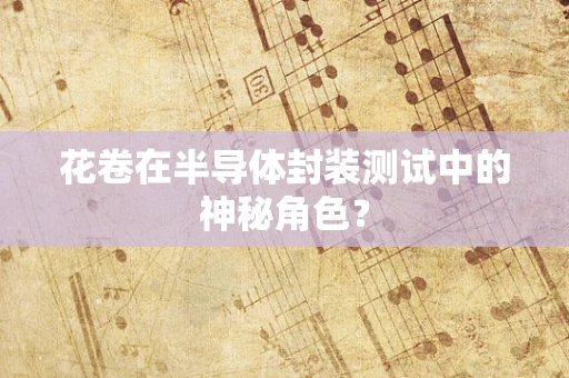 花卷在半导体封装测试中的神秘角色？
