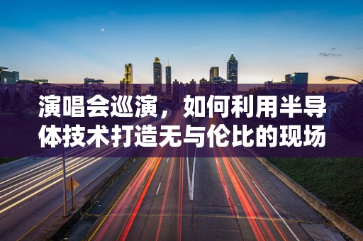演唱会巡演，如何利用半导体技术打造无与伦比的现场体验？