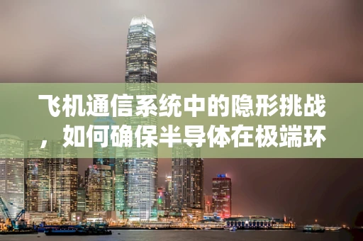 飞机通信系统中的隐形挑战，如何确保半导体在极端环境下的稳定？