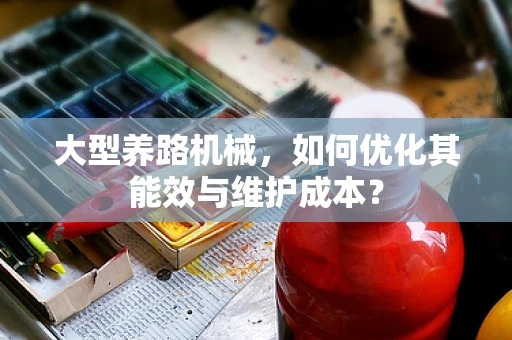 大型养路机械，如何优化其能效与维护成本？