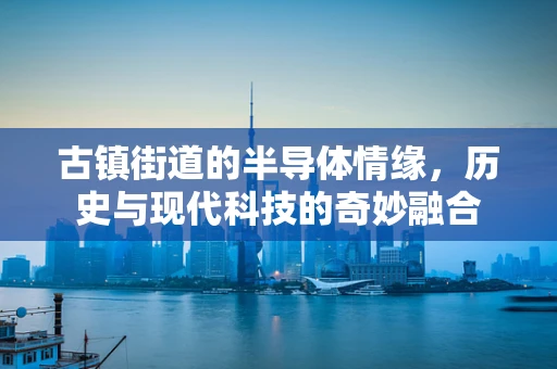 古镇街道的半导体情缘，历史与现代科技的奇妙融合