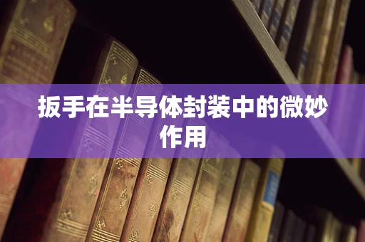 扳手在半导体封装中的微妙作用