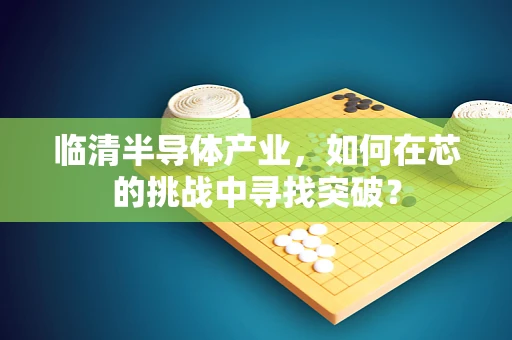 临清半导体产业，如何在芯的挑战中寻找突破？