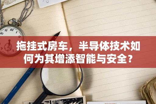 拖挂式房车，半导体技术如何为其增添智能与安全？