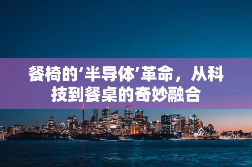 餐椅的‘半导体’革命，从科技到餐桌的奇妙融合