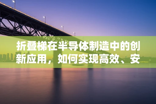 折叠梯在半导体制造中的创新应用，如何实现高效、安全的晶圆传输？