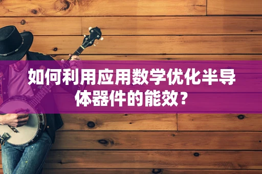 如何利用应用数学优化半导体器件的能效？