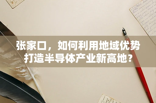 张家口，如何利用地域优势打造半导体产业新高地？