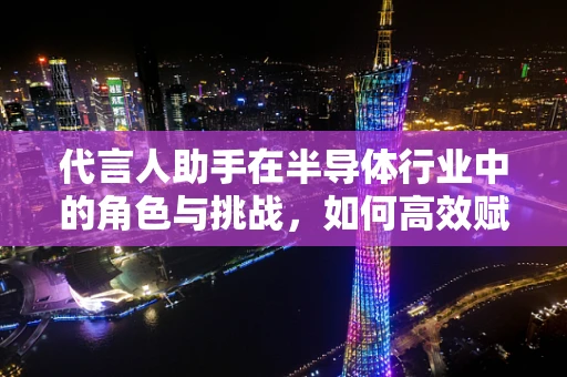 代言人助手在半导体行业中的角色与挑战，如何高效赋能品牌传播？