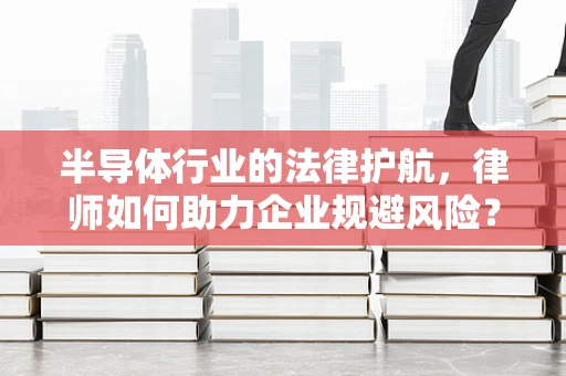 半导体行业的法律护航，律师如何助力企业规避风险？