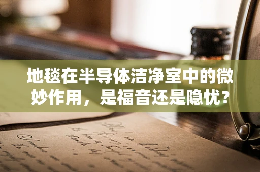 地毯在半导体洁净室中的微妙作用，是福音还是隐忧？