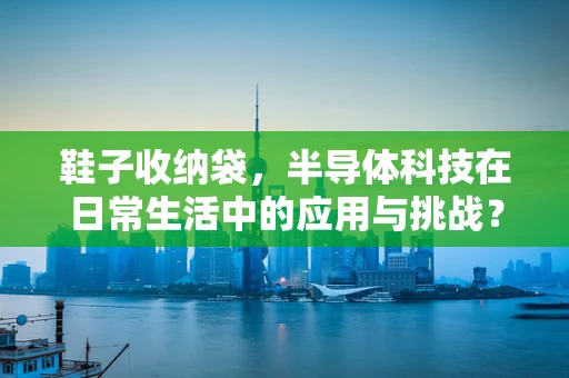 鞋子收纳袋，半导体科技在日常生活中的应用与挑战？