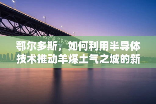鄂尔多斯，如何利用半导体技术推动羊煤土气之城的新兴产业转型？