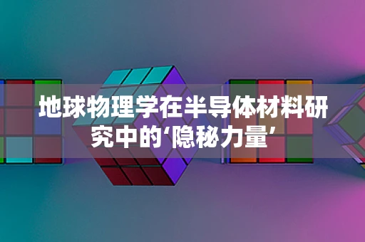 地球物理学在半导体材料研究中的‘隐秘力量’