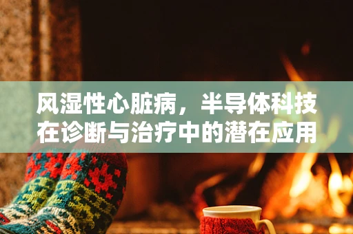 风湿性心脏病，半导体科技在诊断与治疗中的潜在应用？
