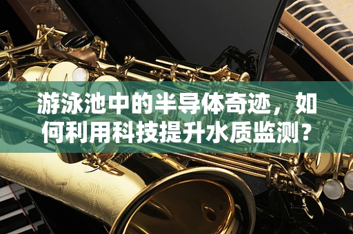 游泳池中的半导体奇迹，如何利用科技提升水质监测？