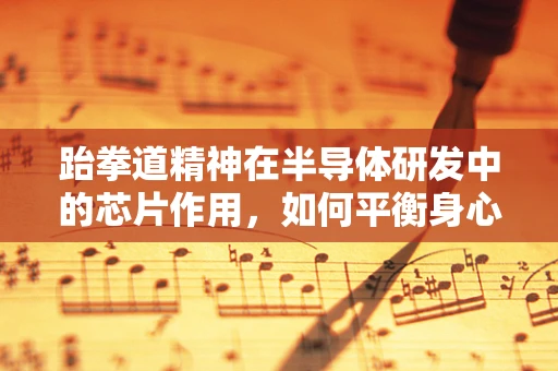 跆拳道精神在半导体研发中的芯片作用，如何平衡身心与工作？