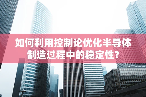 如何利用控制论优化半导体制造过程中的稳定性？