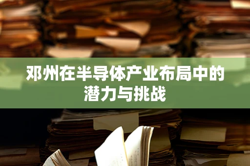邓州在半导体产业布局中的潜力与挑战