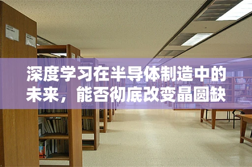 深度学习在半导体制造中的未来，能否彻底改变晶圆缺陷检测的格局？