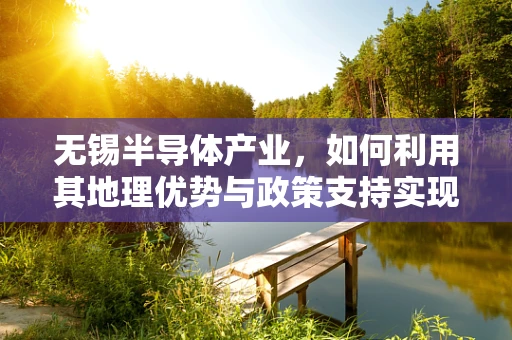 无锡半导体产业，如何利用其地理优势与政策支持实现创新发展？