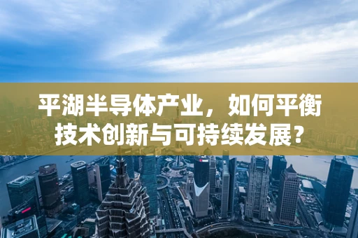 平湖半导体产业，如何平衡技术创新与可持续发展？