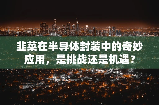韭菜在半导体封装中的奇妙应用，是挑战还是机遇？