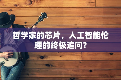 哲学家的芯片，人工智能伦理的终极追问？