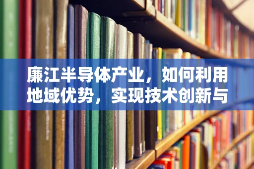 廉江半导体产业，如何利用地域优势，实现技术创新与产业升级？