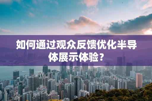 如何通过观众反馈优化半导体展示体验？
