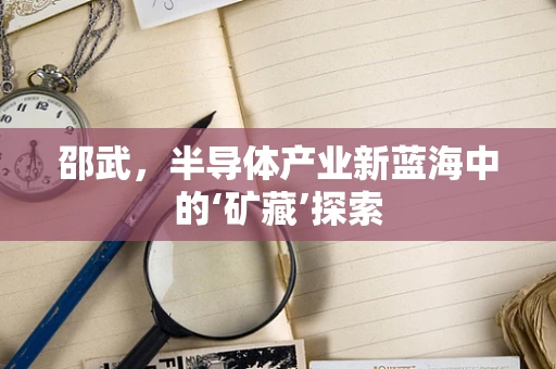 邵武，半导体产业新蓝海中的‘矿藏’探索