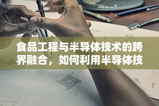 食品工程与半导体技术的跨界融合，如何利用半导体技术提升食品加工的精准控制与安全？
