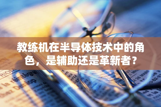 教练机在半导体技术中的角色，是辅助还是革新者？