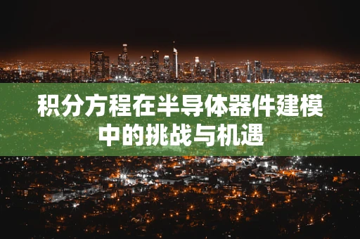 积分方程在半导体器件建模中的挑战与机遇