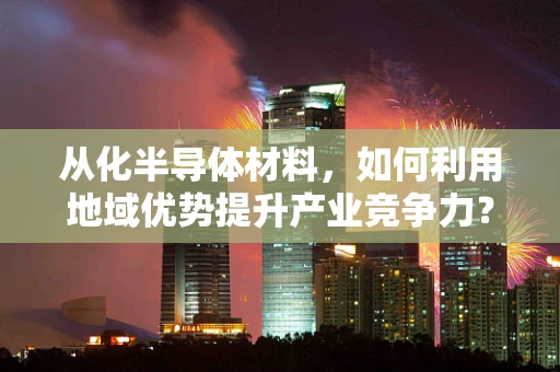 从化半导体材料，如何利用地域优势提升产业竞争力？