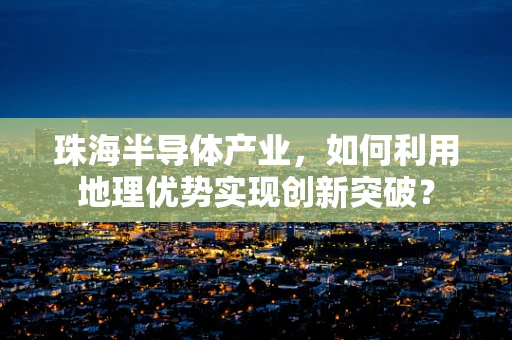 珠海半导体产业，如何利用地理优势实现创新突破？