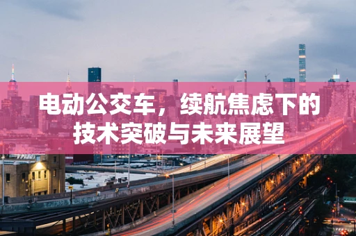 电动公交车，续航焦虑下的技术突破与未来展望