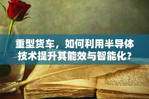 重型货车，如何利用半导体技术提升其能效与智能化？